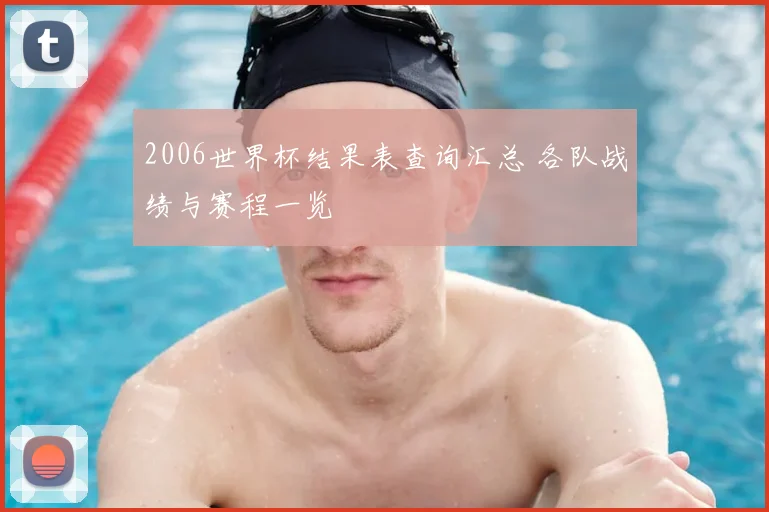 2006世界杯结果表查询汇总 各队战绩与赛程一览