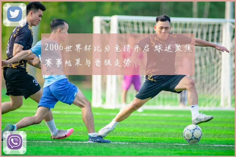 2006世界杯比分竞猜开启 球迷聚焦赛事结果与晋级走势