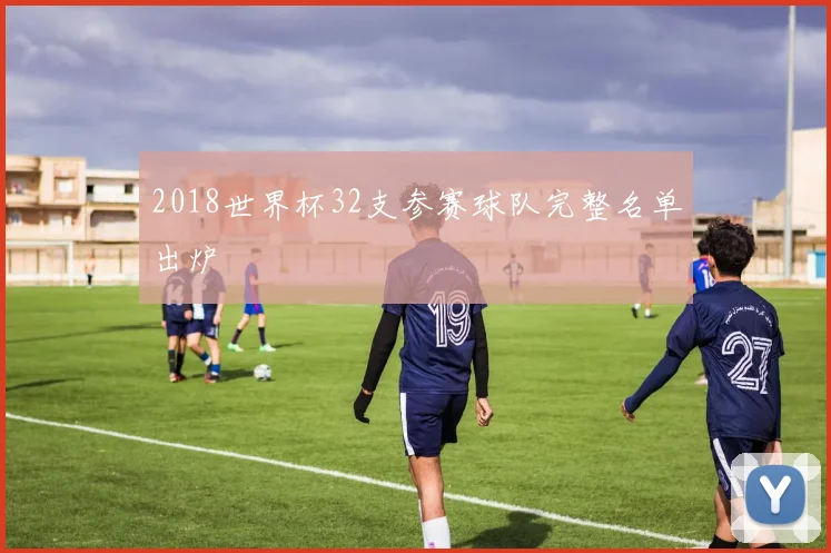 2018世界杯32支参赛球队完整名单出炉