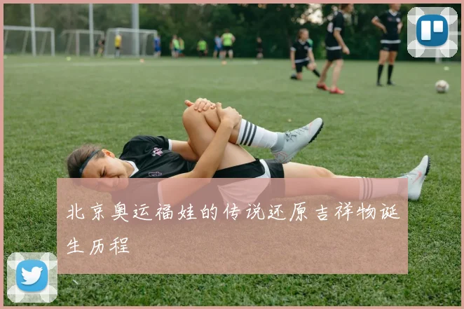 北京奥运福娃的传说还原吉祥物诞生历程
