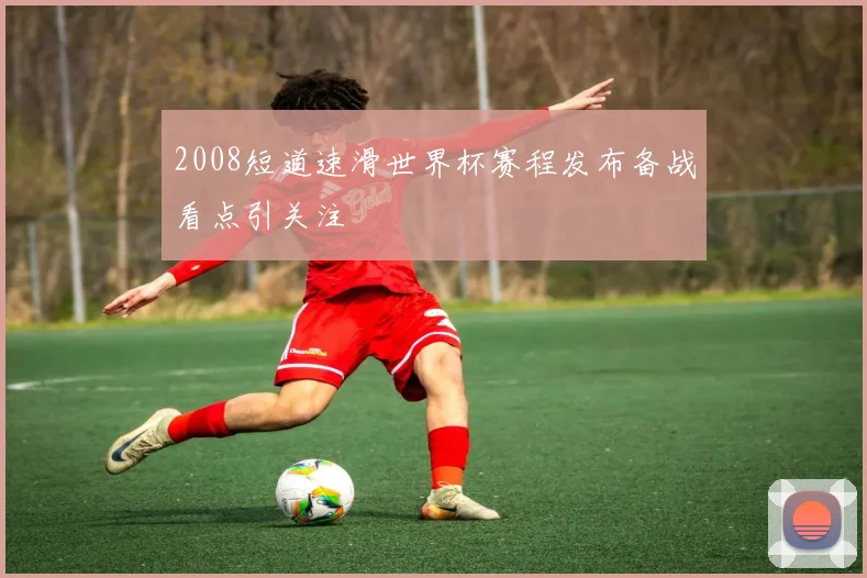 2008短道速滑世界杯赛程发布备战看点引关注