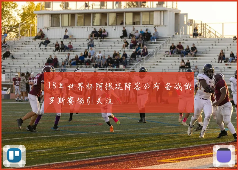 18年世界杯阿根廷阵容公布 备战俄罗斯赛场引关注